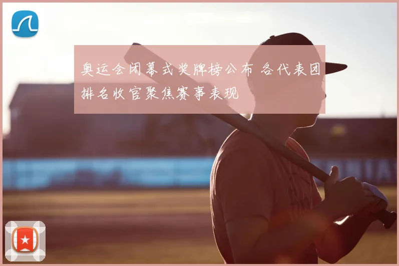 奥运会闭幕式奖牌榜公布 各代表团排名收官聚焦赛事表现