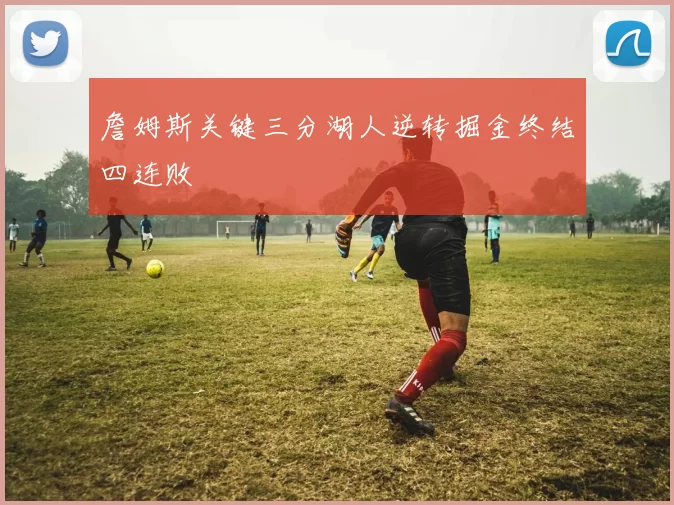 詹姆斯关键三分湖人逆转掘金终结四连败