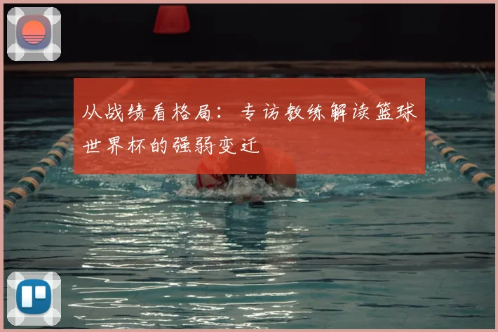 从战绩看格局:专访教练解读篮球世界杯的强弱变迁