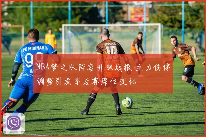 NBA梦之队阵容升级战报 主力伤停调整引发季后赛席位变化