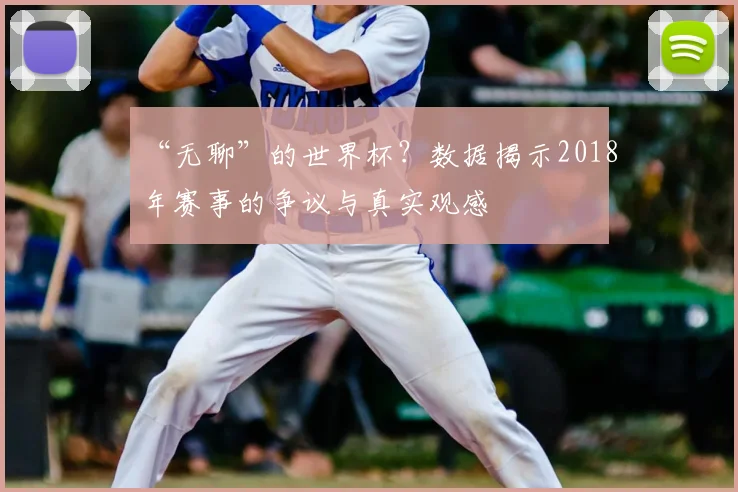 “无聊”的世界杯？数据揭示2018年赛事的争议与真实观感