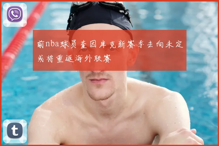 前nba球员奎因库克新赛季去向未定或将重返海外联赛
