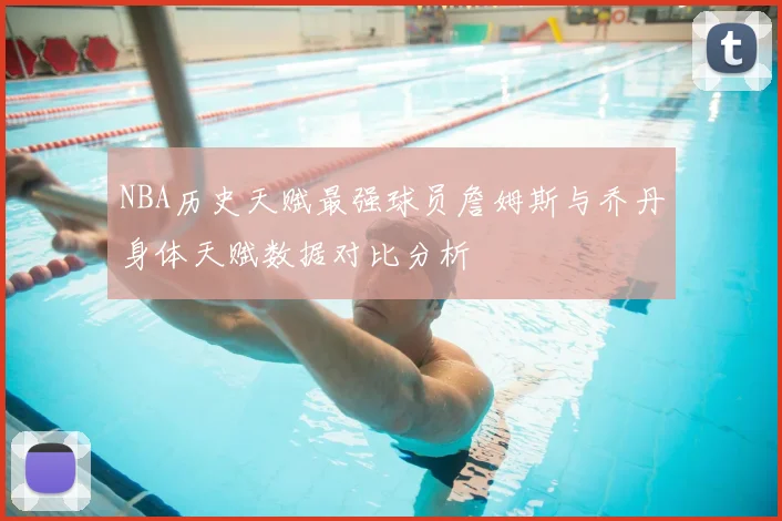 NBA历史天赋最强球员詹姆斯与乔丹身体天赋数据对比分析