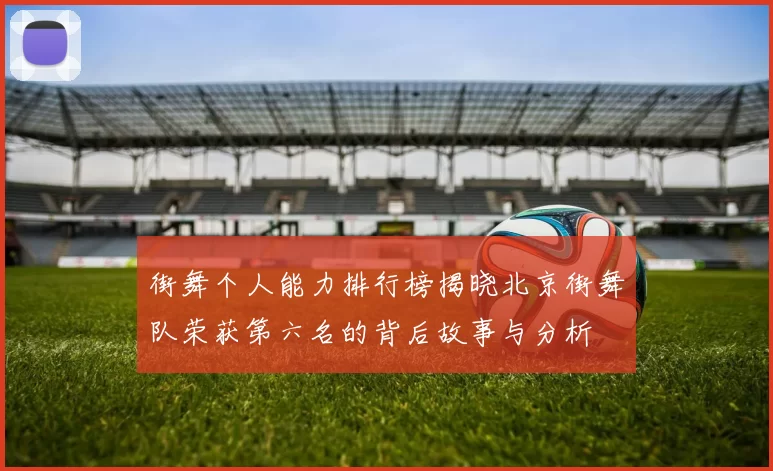 街舞个人能力排行榜揭晓北京街舞队荣获第六名的背后故事与分析