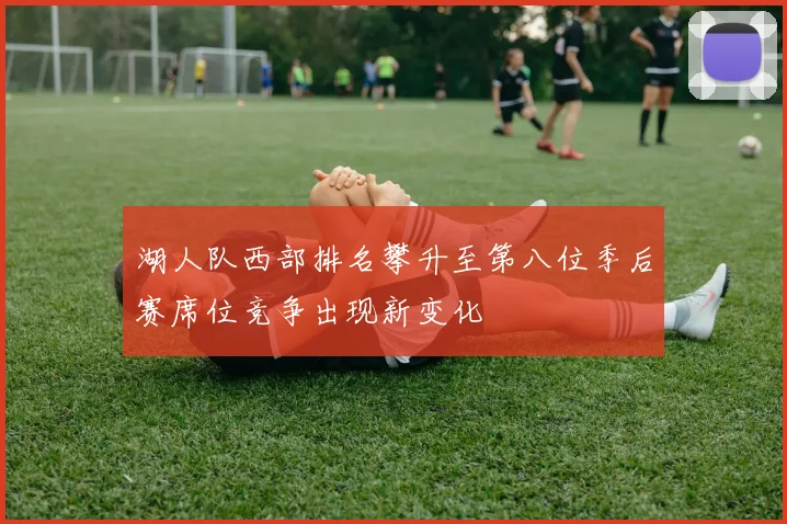 湖人队西部排名攀升至第八位季后赛席位竞争出现新变化
