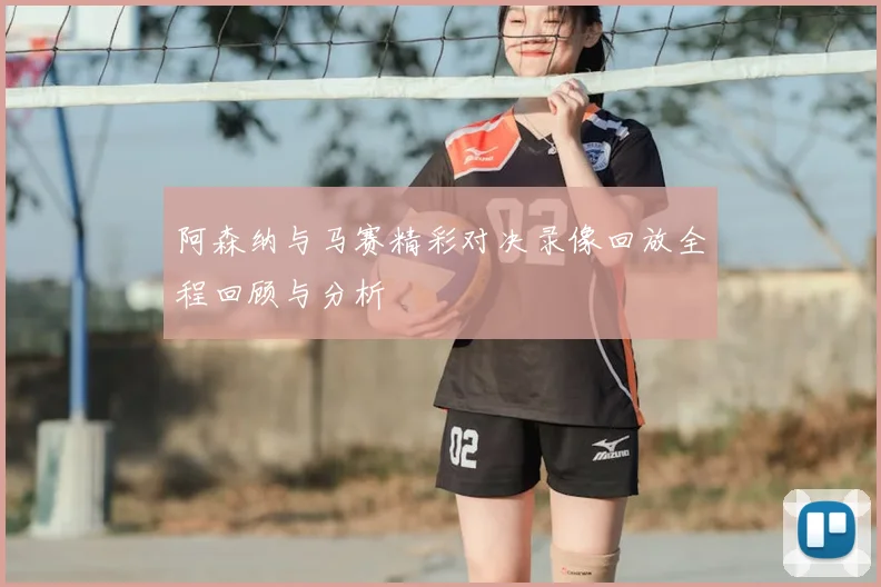 阿森纳与马赛精彩对决录像回放全程回顾与分析