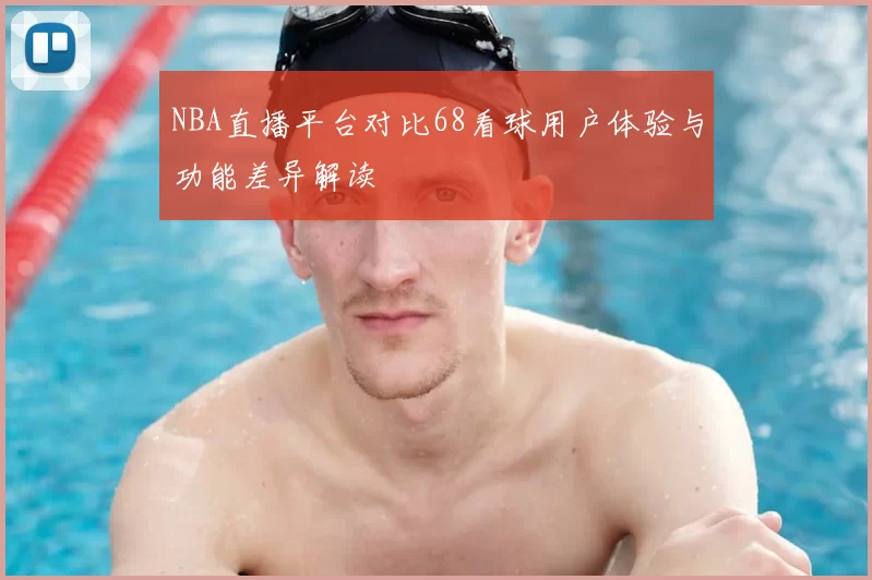 NBA直播平台对比68看球用户体验与功能差异解读