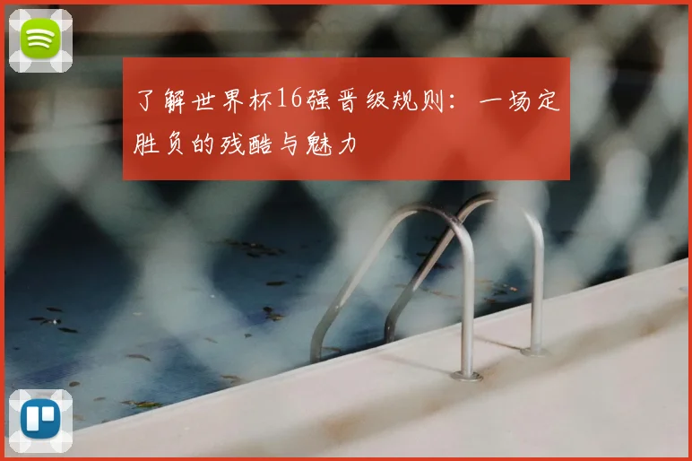 了解世界杯16强晋级规则：一场定胜负的残酷与魅力