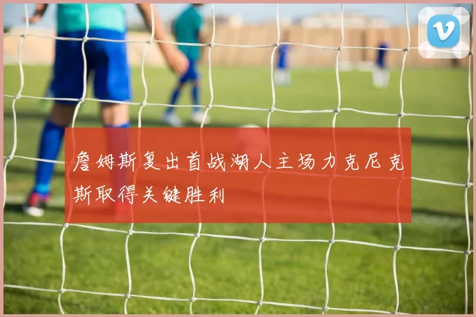 詹姆斯复出首战湖人主场力克尼克斯取得关键胜利