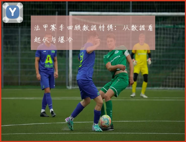 法甲赛季回顾数据特辑：从数据看起伏与爆冷