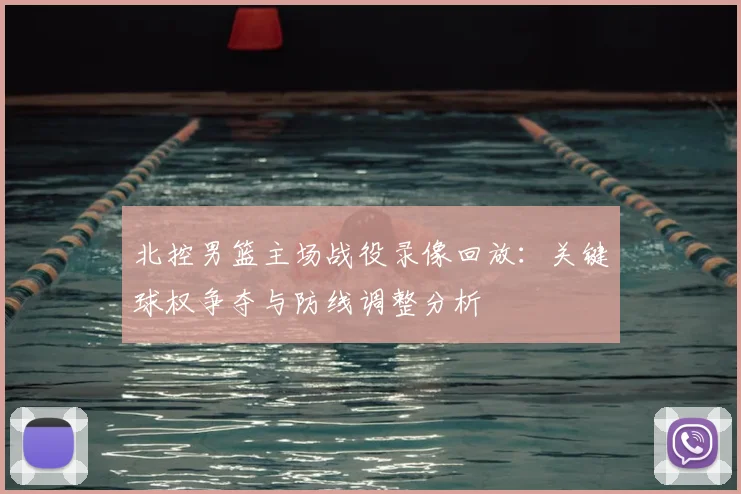 北控男篮主场战役录像回放：关键球权争夺与防线调整分析
