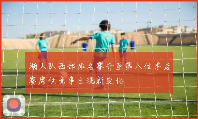 湖人队西部排名攀升至第八位季后赛席位竞争出现新变化