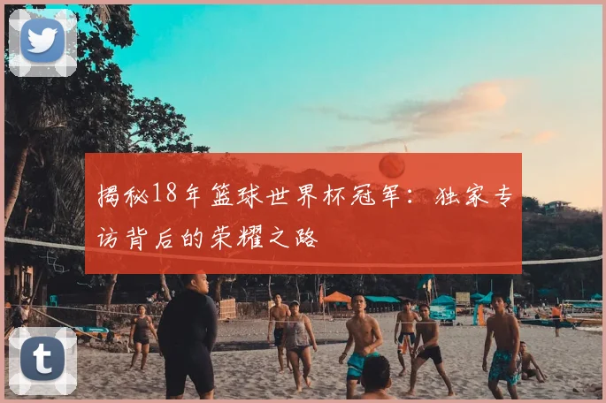 揭秘18年篮球世界杯冠军:独家专访背后的荣耀之路