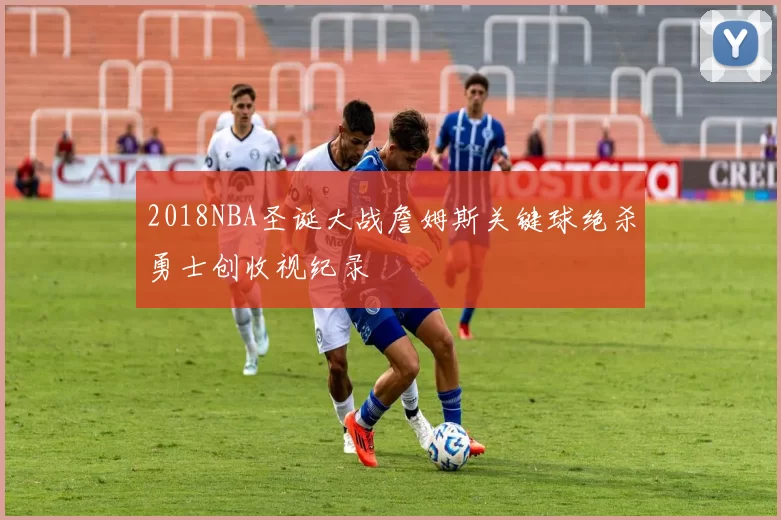 2018NBA圣诞大战詹姆斯关键球绝杀勇士创收视纪录