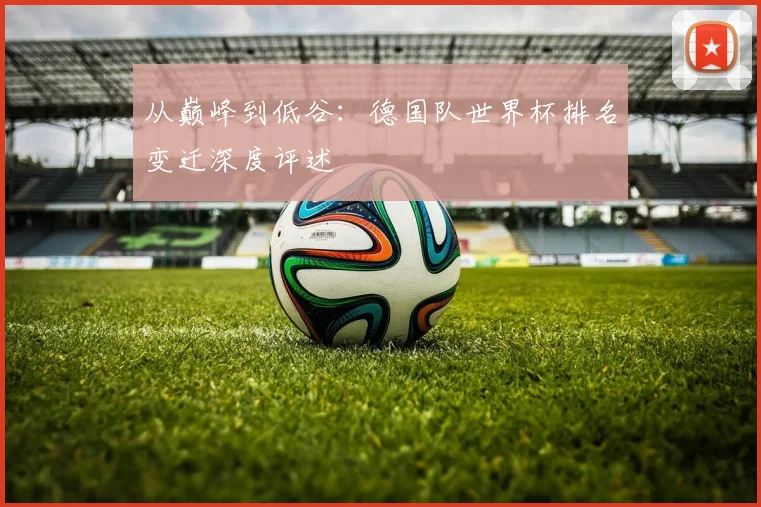 从巅峰到低谷:德国队世界杯排名变迁深度评述