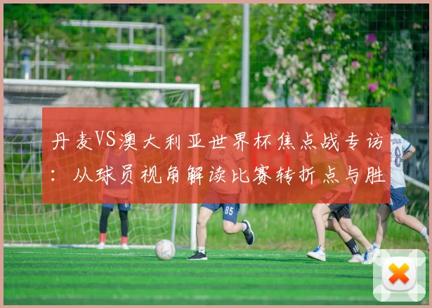 丹麦VS澳大利亚世界杯焦点战专访:从球员视角解读比赛转折点与胜负手
