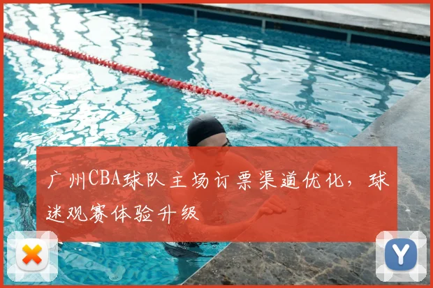广州CBA球队主场订票渠道优化,球迷观赛体验升级