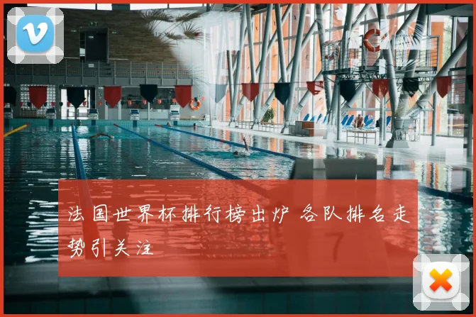 法国世界杯排行榜出炉 各队排名走势引关注