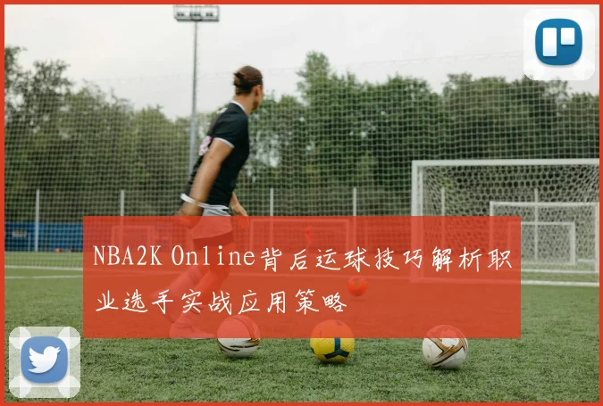 NBA2K Online背后运球技巧解析职业选手实战应用策略
