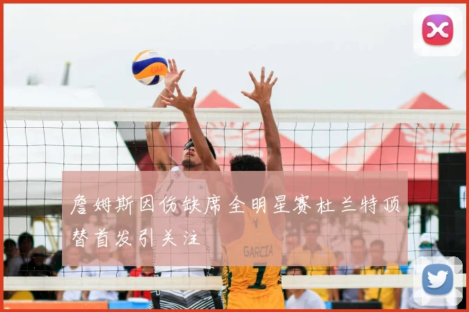 詹姆斯因伤缺席全明星赛杜兰特顶替首发引关注