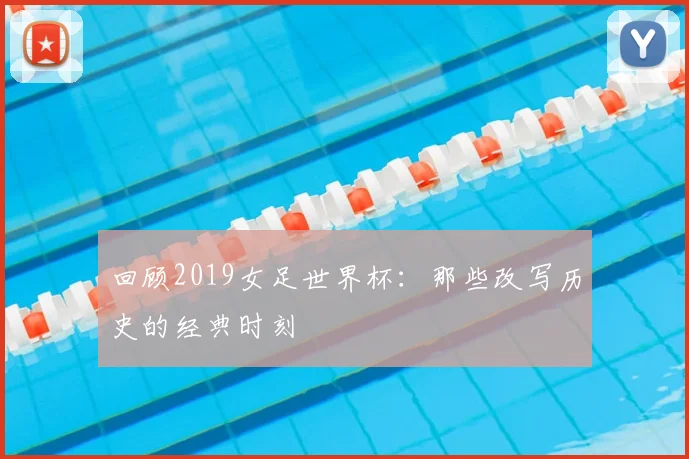 回顾2019女足世界杯:那些改写历史的经典时刻