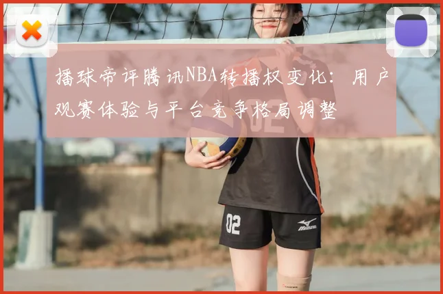 播球帝评腾讯NBA转播权变化：用户观赛体验与平台竞争格局调整