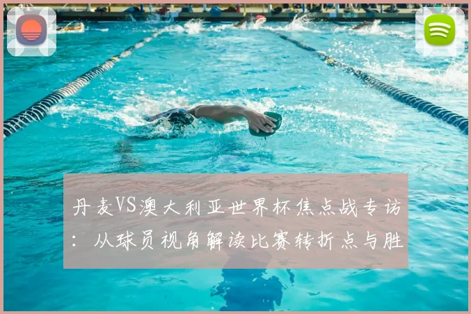 丹麦VS澳大利亚世界杯焦点战专访:从球员视角解读比赛转折点与胜负手