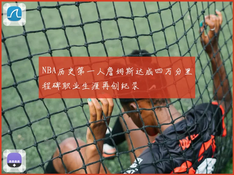 NBA历史第一人詹姆斯达成四万分里程碑职业生涯再创纪录
