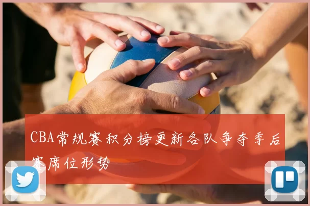 CBA常规赛积分榜更新各队争夺季后赛席位形势