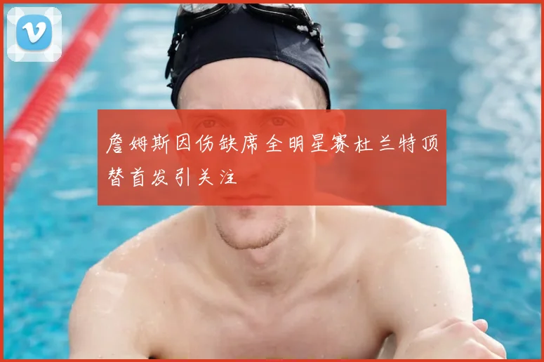 詹姆斯因伤缺席全明星赛杜兰特顶替首发引关注