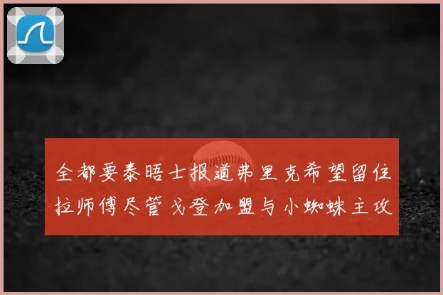 全都要泰晤士报道弗里克希望留住拉师傅尽管戈登加盟与小蜘蛛主攻