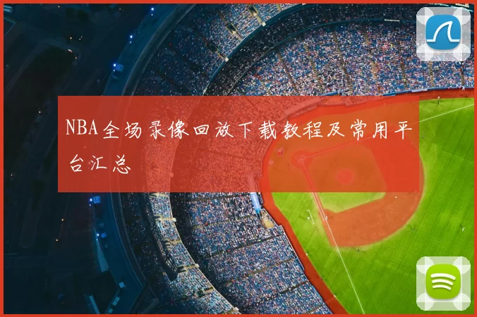NBA全场录像回放下载教程及常用平台汇总