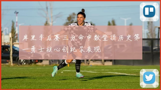 库里季后赛三分命中数登顶历史第一勇士核心创纪录表现