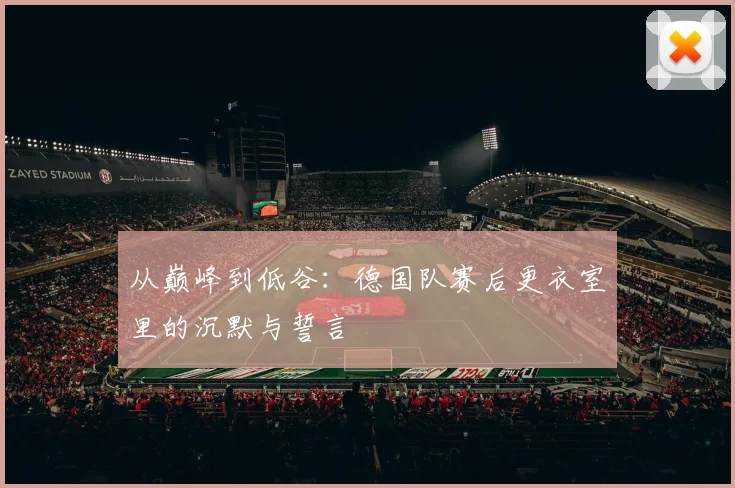 从巅峰到低谷:德国队赛后更衣室里的沉默与誓言