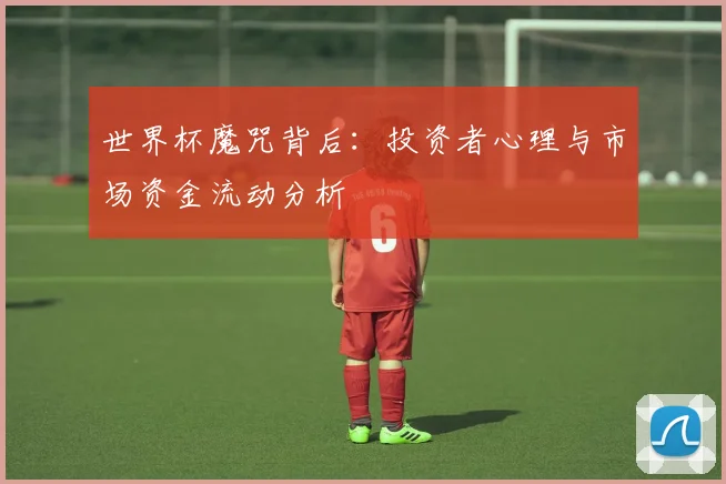 世界杯魔咒背后:投资者心理与市场资金流动分析