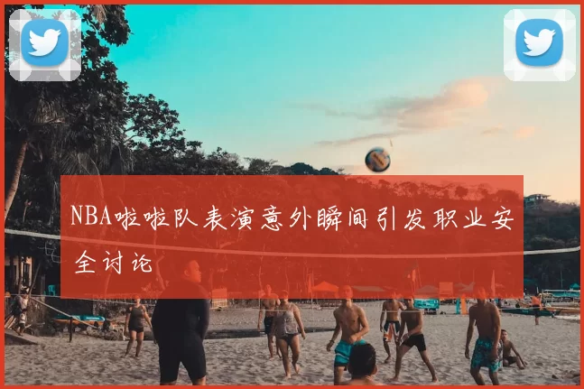 NBA啦啦队表演意外瞬间引发职业安全讨论