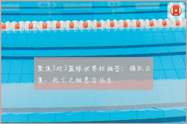 聚焦3对3篮球世界杯抽签:强队云集,死亡之组悬念丛生