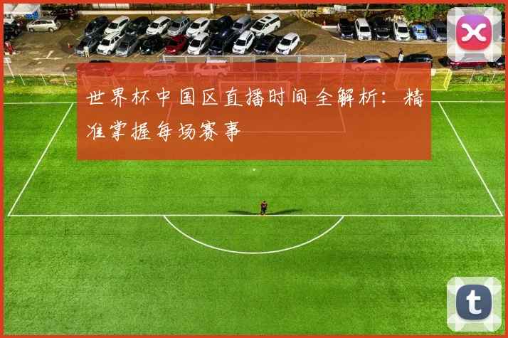 世界杯中国区直播时间全解析:精准掌握每场赛事