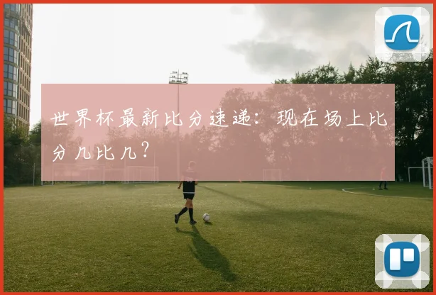 世界杯最新比分速递：现在场上比分几比几？