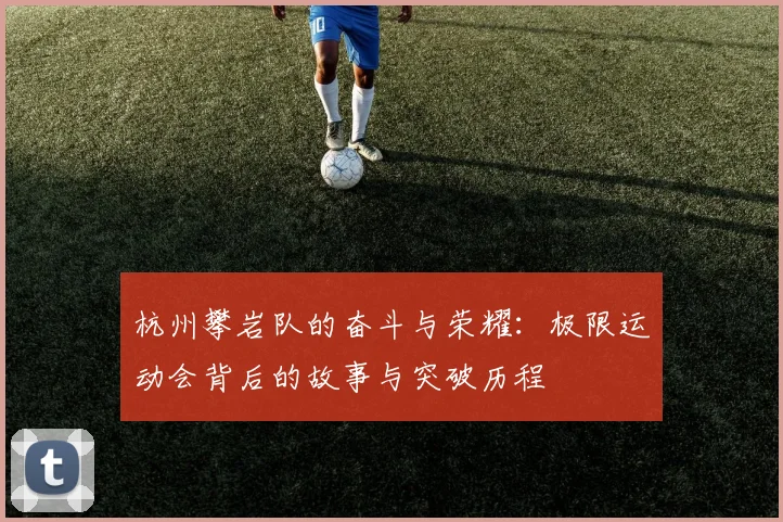 杭州攀岩队的奋斗与荣耀：极限运动会背后的故事与突破历程