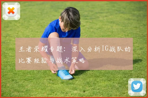 王者荣耀专题：深入分析IG战队的比赛经验与战术策略