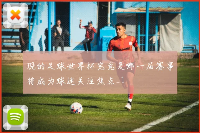 现的足球世界杯究竟是哪一届赛事将成为球迷关注焦点_1