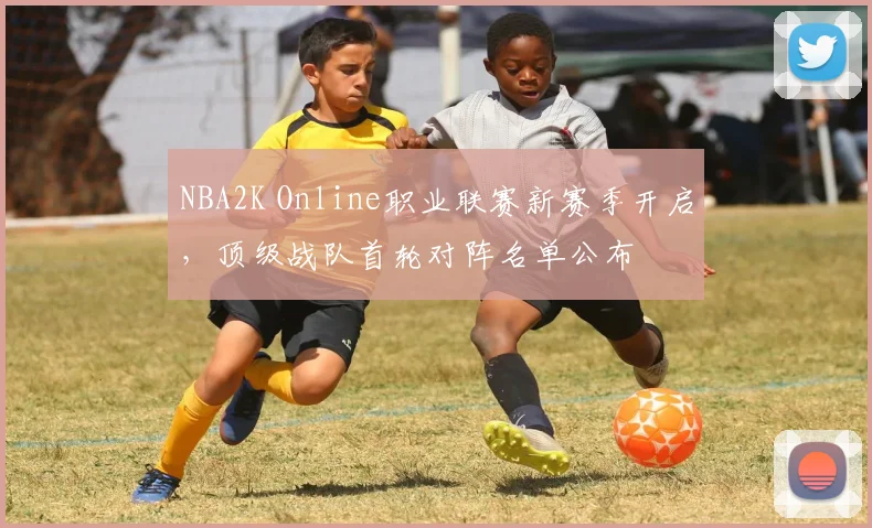 NBA2K Online职业联赛新赛季开启，顶级战队首轮对阵名单公布