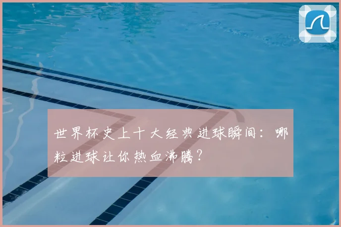 世界杯史上十大经典进球瞬间:哪粒进球让你热血沸腾?