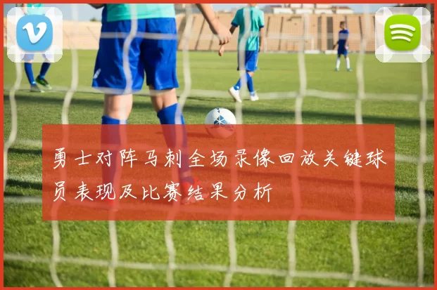 勇士对阵马刺全场录像回放关键球员表现及比赛结果分析