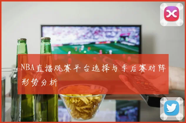 NBA直播观赛平台选择与季后赛对阵形势分析