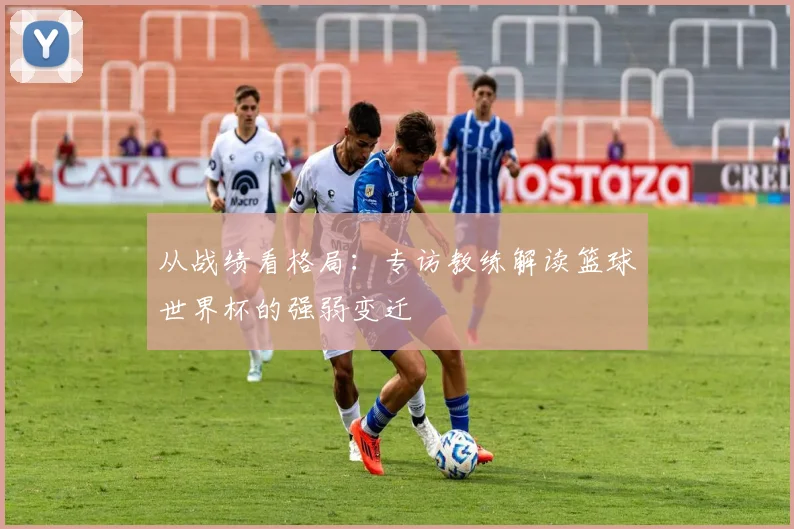 从战绩看格局：专访教练解读篮球世界杯的强弱变迁