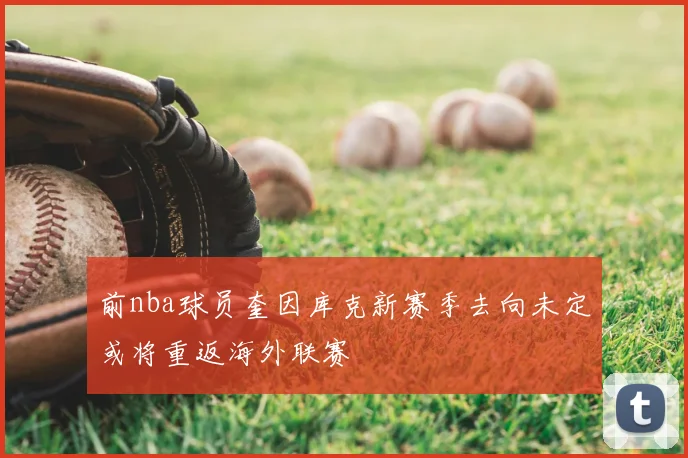 前nba球员奎因库克新赛季去向未定或将重返海外联赛