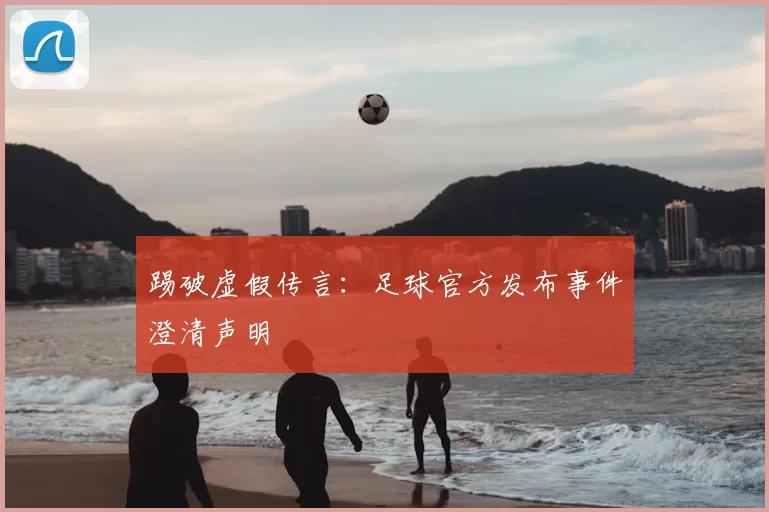 踢破虚假传言：足球官方发布事件澄清声明