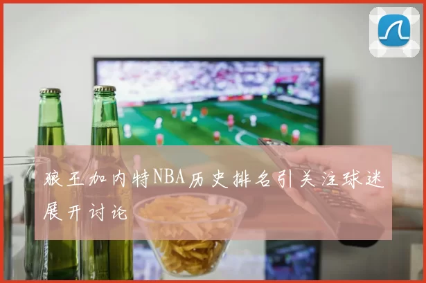狼王加内特NBA历史排名引关注球迷展开讨论